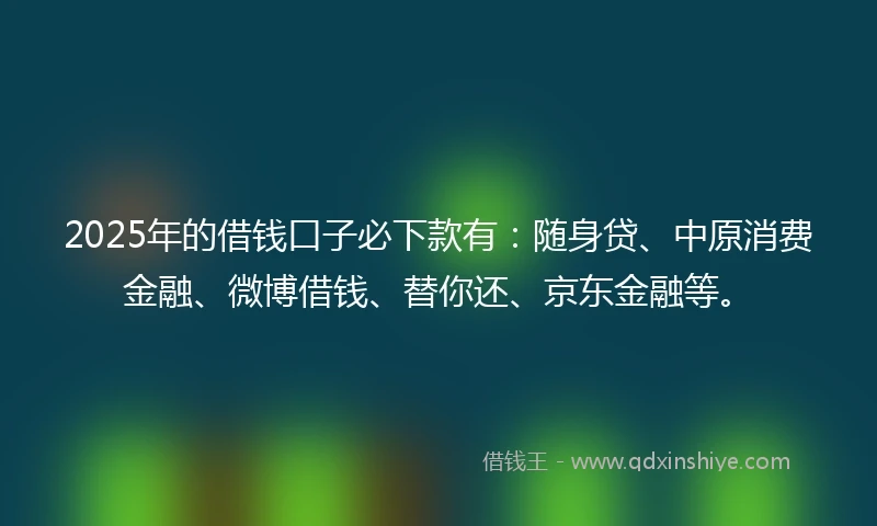 2025年的借钱口子必下款有：随身贷、中原消费金融、微博借钱、替你还、京东金融等。