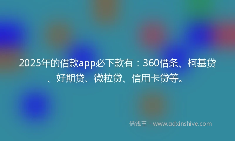 2025年的借款app必下款有：360借条、柯基贷、好期贷、微粒贷、信用卡贷等。