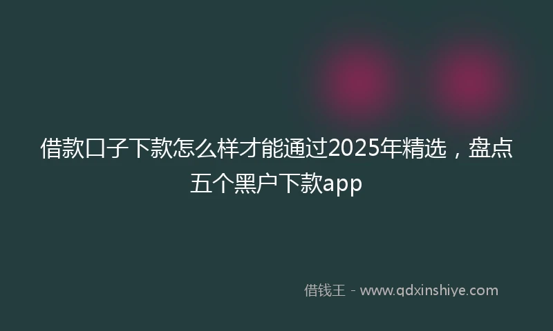 借款口子下款怎么样才能通过2025年精选，盘点五个黑户下款app