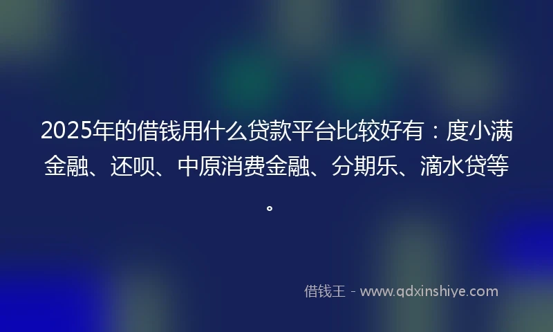 2025年的借钱用什么贷款平台比较好有：度小满金融、还呗、中原消费金融、分期乐、滴水贷等。
