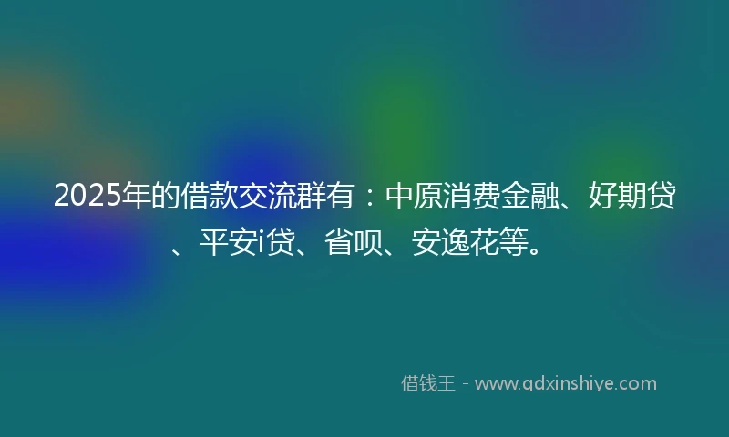 2025年的借款交流群有：中原消费金融、好期贷、平安i贷、省呗、安逸花等。