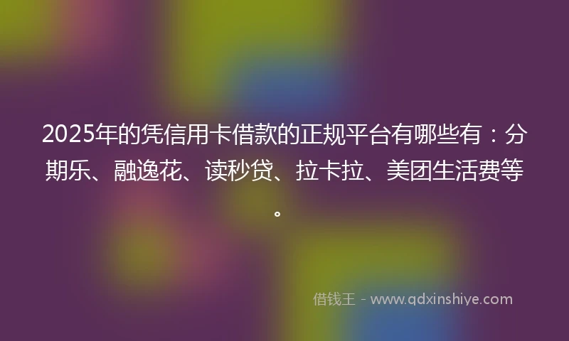 2025年的凭信用卡借款的正规平台有哪些有：分期乐、融逸花、读秒贷、拉卡拉、美团生活费等。