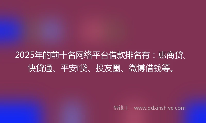 2025年的前十名网络平台借款排名有：惠商贷、快贷通、平安i贷、投友圈、微博借钱等。