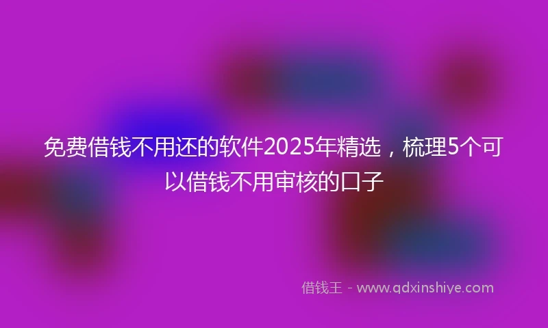 免费借钱不用还的软件2025年精选，梳理5个可以借钱不用审核的口子