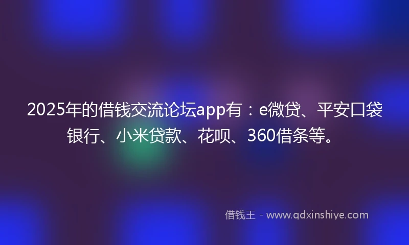 2025年的借钱交流论坛app有：e微贷、平安口袋银行、小米贷款、花呗、360借条等。