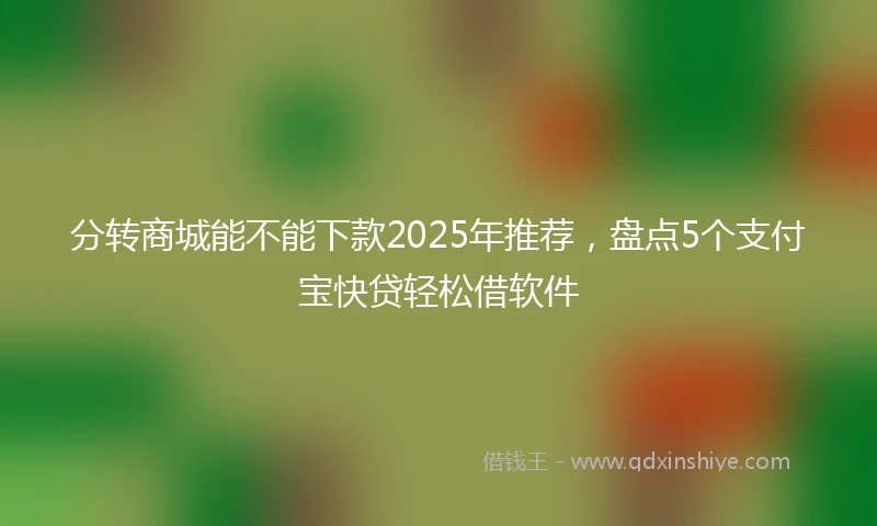 分转商城能不能下款2025年推荐，盘点5个支付宝快贷轻松借软件