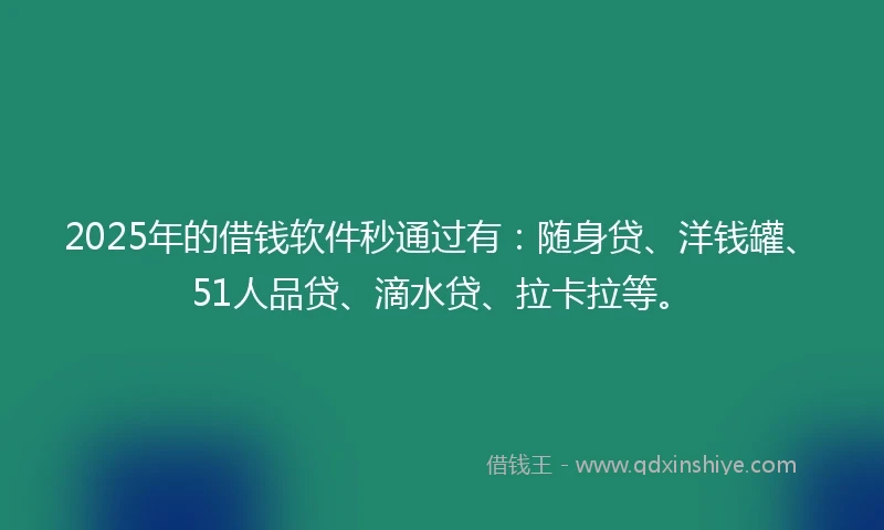 2025年的借钱软件秒通过有：随身贷、洋钱罐、51人品贷、滴水贷、拉卡拉等。
