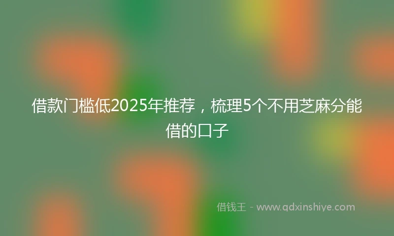 借款门槛低2025年推荐，梳理5个不用芝麻分能借的口子