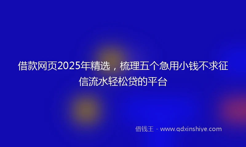 借款网页2025年精选，梳理五个急用小钱不求征信流水轻松贷的平台