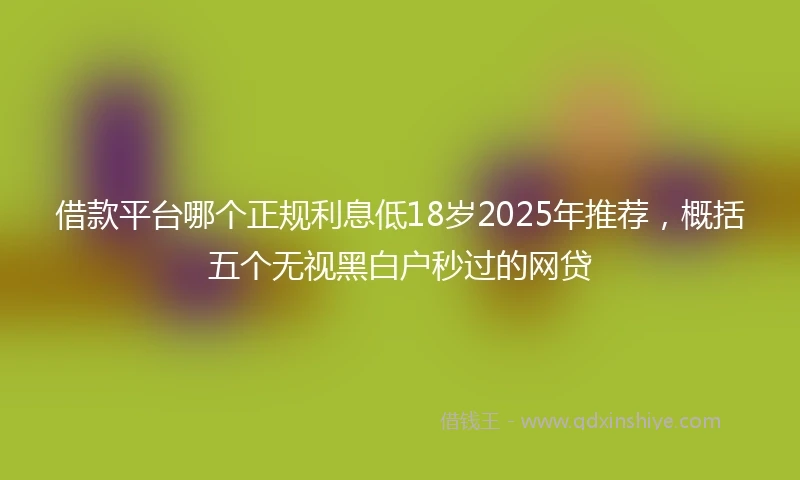 借款平台哪个正规利息低18岁2025年推荐，概括五个无视黑白户秒过的网贷