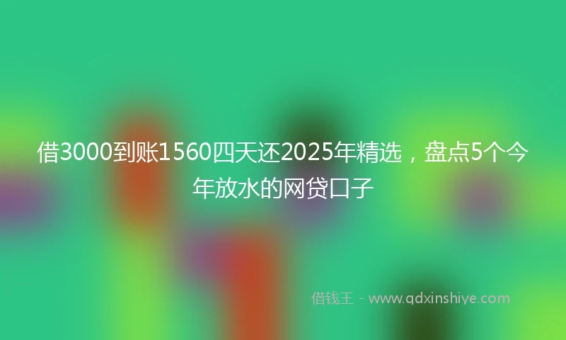 借3000到账1560四天还2025年精选，盘点5个今年放水的网贷口子