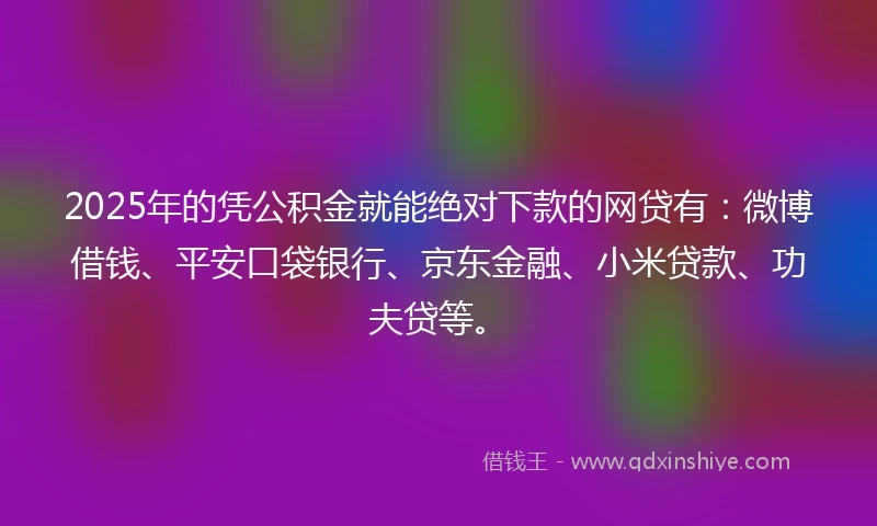 2025年的凭公积金就能绝对下款的网贷有：微博借钱、平安口袋银行、京东金融、小米贷款、功夫贷等。