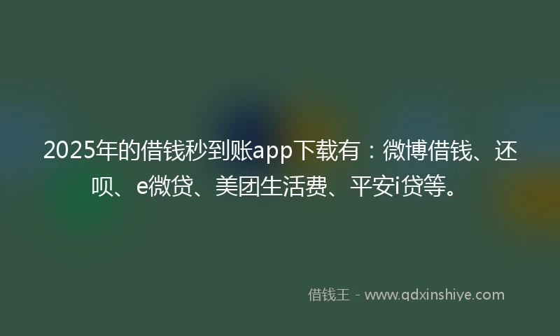 2025年的借钱秒到账app下载有：微博借钱、还呗、e微贷、美团生活费、平安i贷等。