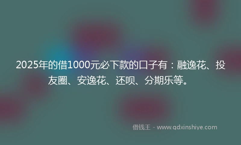 2025年的借1000元必下款的口子有：融逸花、投友圈、安逸花、还呗、分期乐等。