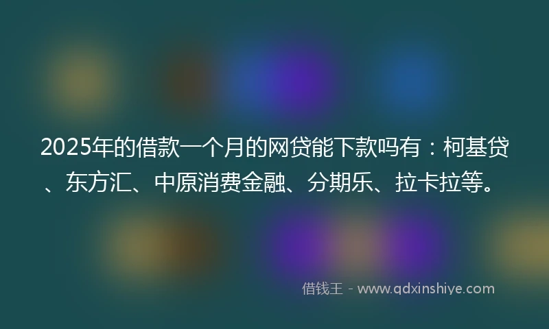 2025年的借款一个月的网贷能下款吗有：柯基贷、东方汇、中原消费金融、分期乐、拉卡拉等。