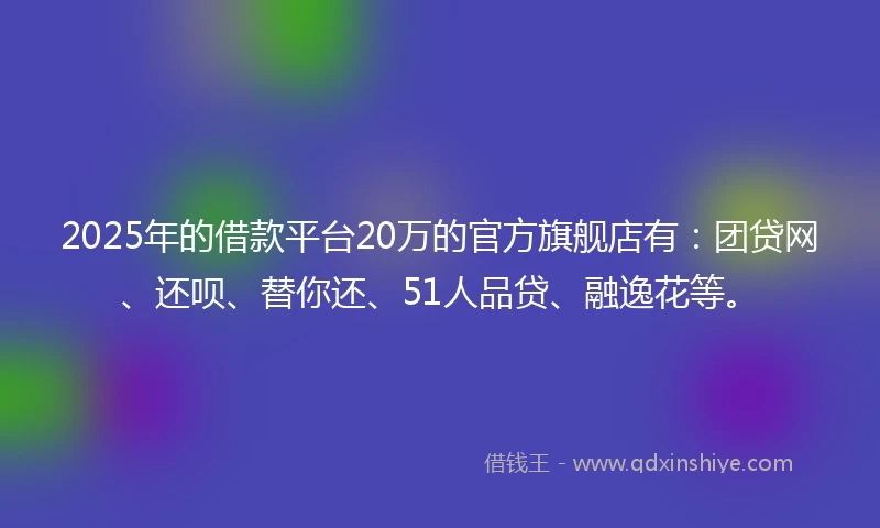 2025年的借款平台20万的官方旗舰店有:团贷网、还呗、替你还、51人品贷、融逸花等。