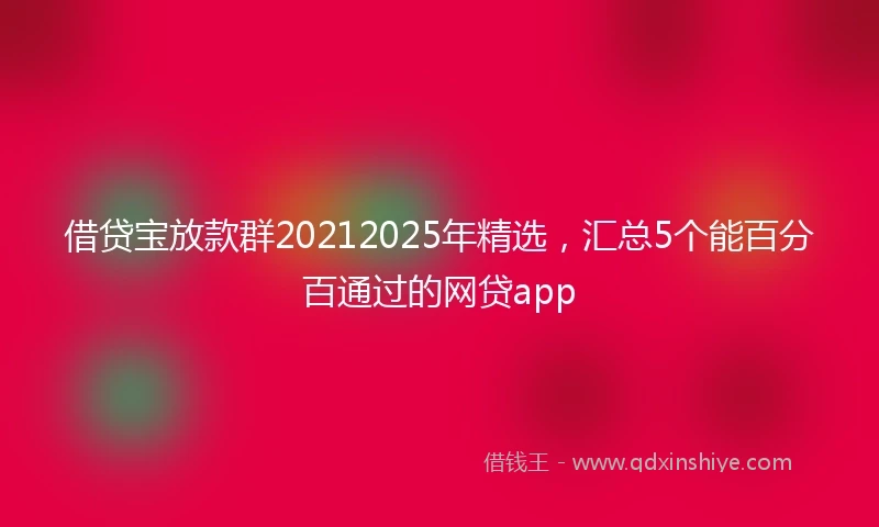 借贷宝放款群20212025年精选，汇总5个能百分百通过的网贷app