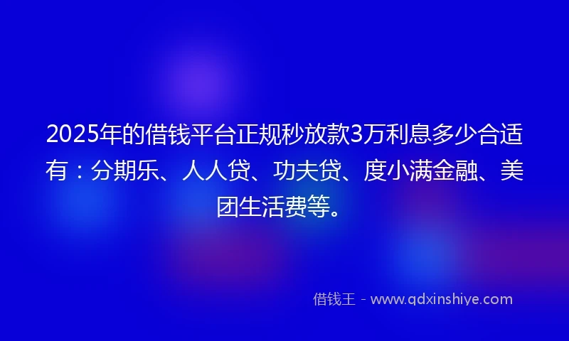 2025年的借钱平台正规秒放款3万利息多少合适有：分期乐、人人贷、功夫贷、度小满金融、美团生活费等。