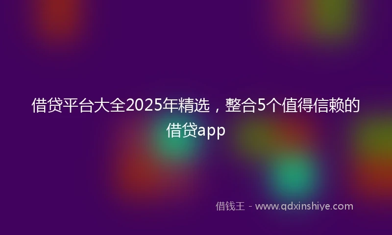 借贷平台大全2025年精选，整合5个值得信赖的借贷app