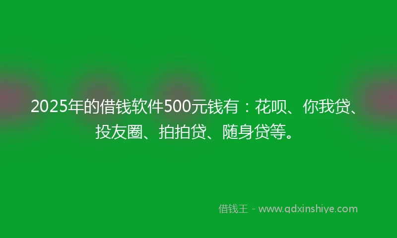 2025年的借钱软件500元钱有：花呗、你我贷、投友圈、拍拍贷、随身贷等。