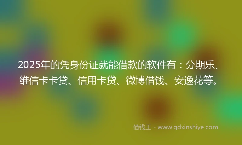 2025年的凭身份证就能借款的软件有:分期乐、维信卡卡贷、信用卡贷、微博借钱、安逸花等。