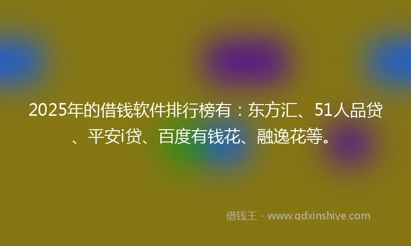 2025年的借钱软件排行榜有：东方汇、51人品贷、平安i贷、百度有钱花、融逸花等。