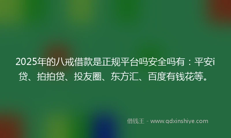 2025年的八戒借款是正规平台吗安全吗有：平安i贷、拍拍贷、投友圈、东方汇、百度有钱花等。