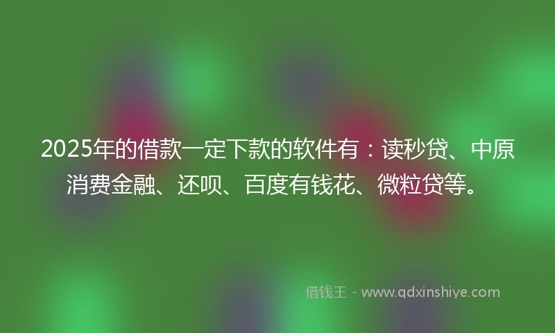 2025年的借款一定下款的软件有：读秒贷、中原消费金融、还呗、百度有钱花、微粒贷等。