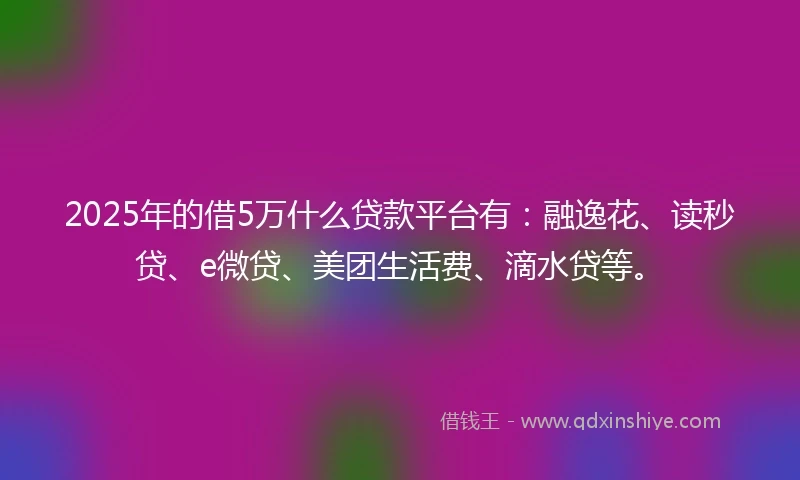 2025年的借5万什么贷款平台有：融逸花、读秒贷、e微贷、美团生活费、滴水贷等。