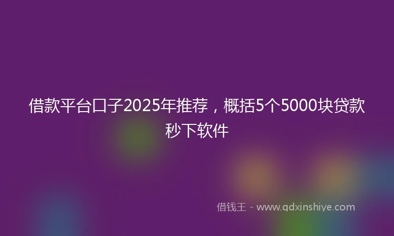 借款平台口子2025年推荐，概括5个5000块贷款秒下软件