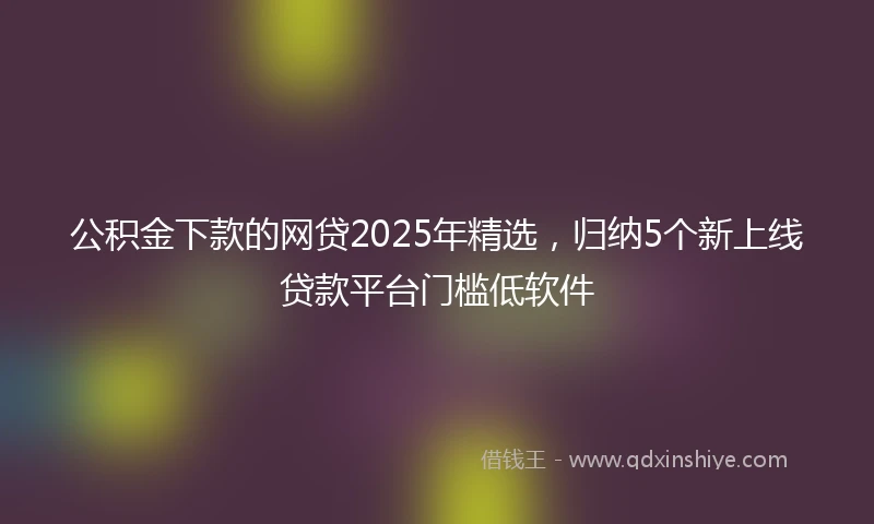 公积金下款的网贷2025年精选，归纳5个新上线贷款平台门槛低软件