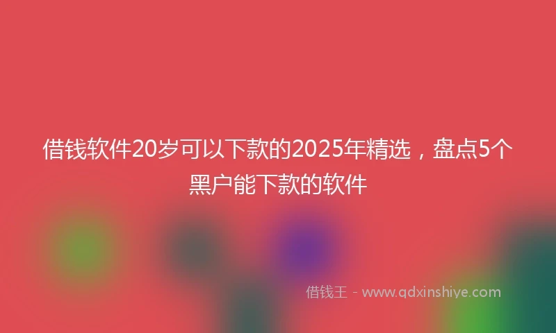 借钱软件20岁可以下款的2025年精选，盘点5个黑户能下款的软件