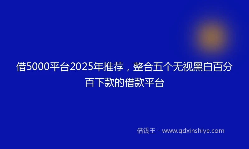 借5000平台2025年推荐，整合五个无视黑白百分百下款的借款平台