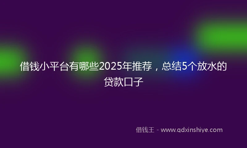 借钱小平台有哪些2025年推荐，总结5个放水的贷款口子