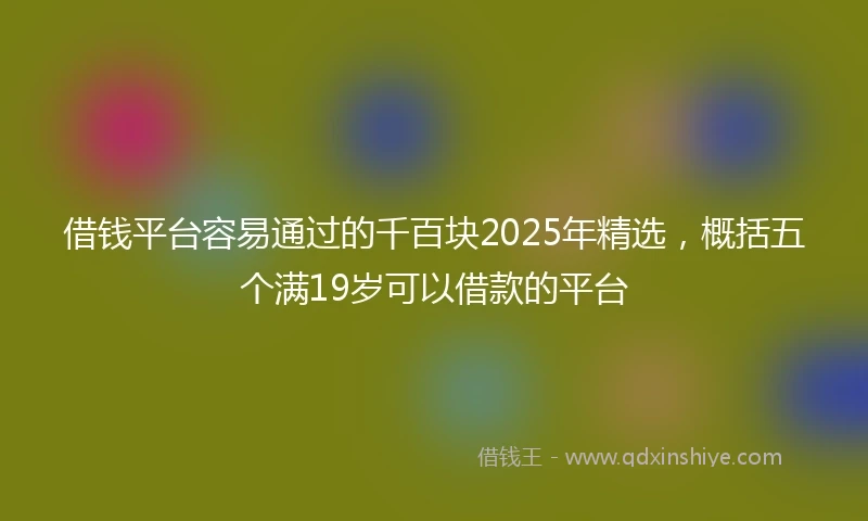 借钱平台容易通过的千百块2025年精选，概括五个满19岁可以借款的平台