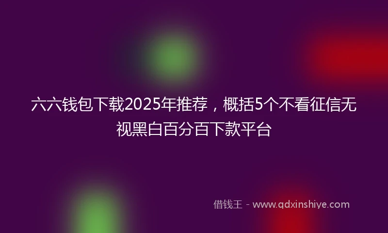 六六钱包下载2025年推荐，概括5个不看征信无视黑白百分百下款平台