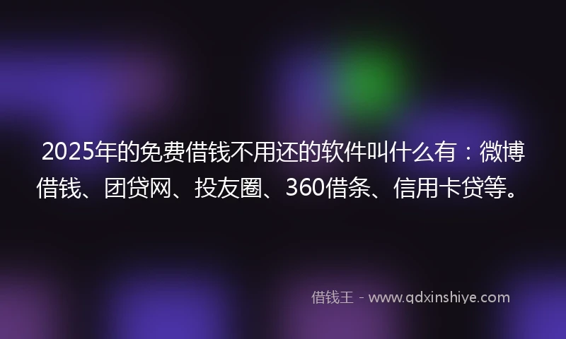 2025年的免费借钱不用还的软件叫什么有：微博借钱、团贷网、投友圈、360借条、信用卡贷等。
