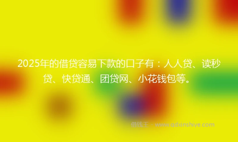 2025年的借贷容易下款的口子有：人人贷、读秒贷、快贷通、团贷网、小花钱包等。