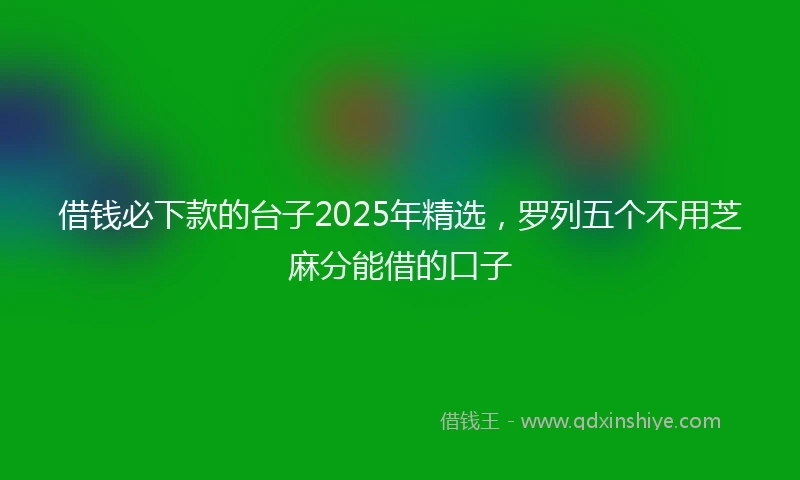 借钱必下款的台子2025年精选，罗列五个不用芝麻分能借的口子