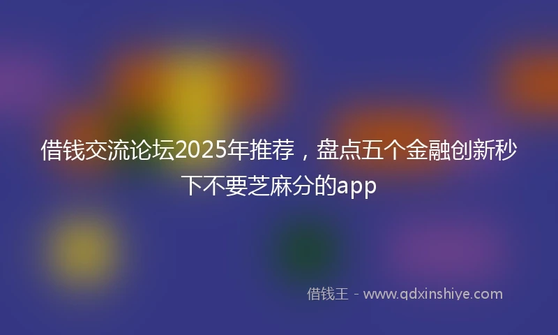借钱交流论坛2025年推荐，盘点五个金融创新秒下不要芝麻分的app
