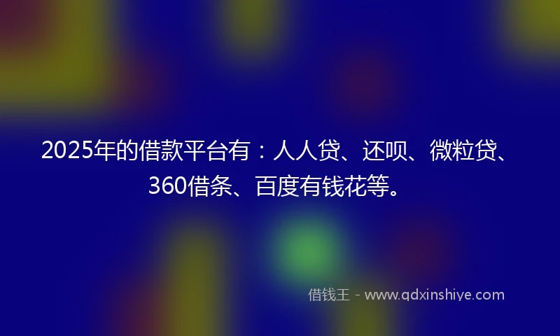 2025年的借款平台有：人人贷、还呗、微粒贷、360借条、百度有钱花等。