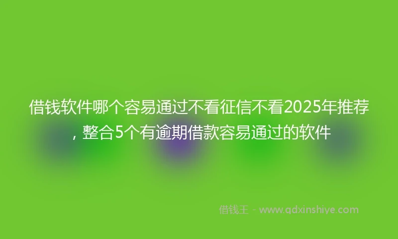 借钱软件哪个容易通过不看征信不看2025年推荐，整合5个有逾期借款容易通过的软件