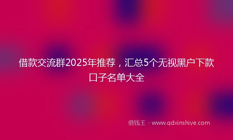 借款交流群2025年推荐，汇总5个无视黑户下款口子名单大全