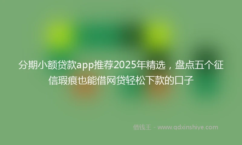 分期小额贷款app推荐2025年精选，盘点五个征信瑕疵也能借网贷轻松下款的口子