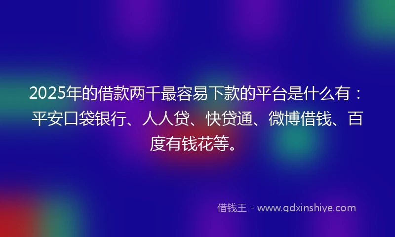 2025年的借款两千最容易下款的平台是什么有：平安口袋银行、人人贷、快贷通、微博借钱、百度有钱花等。