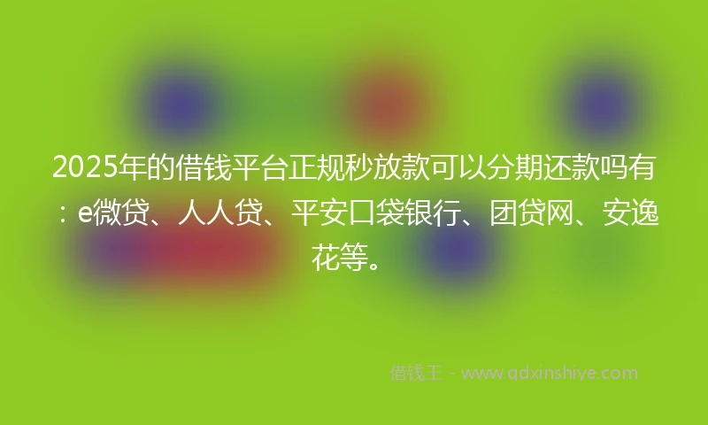 2025年的借钱平台正规秒放款可以分期还款吗有：e微贷、人人贷、平安口袋银行、团贷网、安逸花等。