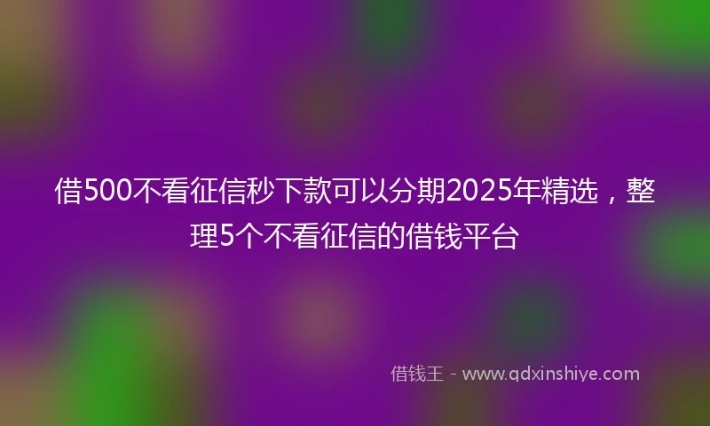 借500不看征信秒下款可以分期2025年精选，整理5个不看征信的借钱平台