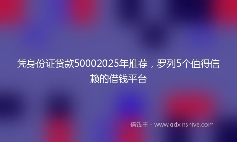凭身份证贷款50002025年推荐，罗列5个值得信赖的借钱平台