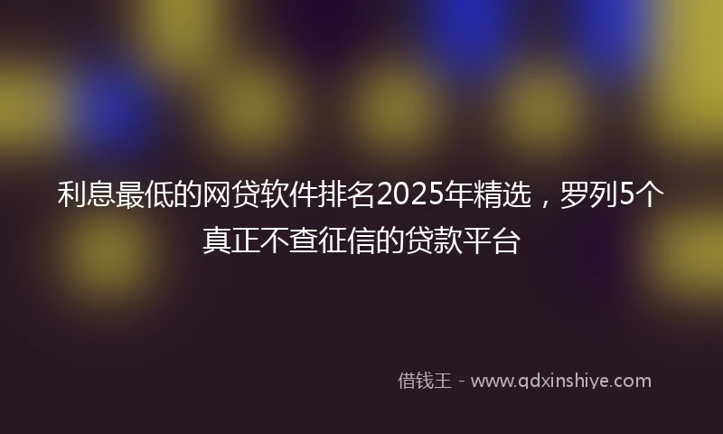 利息最低的网贷软件排名2025年精选，罗列5个真正不查征信的贷款平台