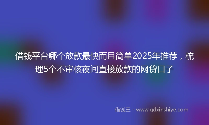 借钱平台哪个放款最快而且简单2025年推荐，梳理5个不审核夜间直接放款的网贷口子